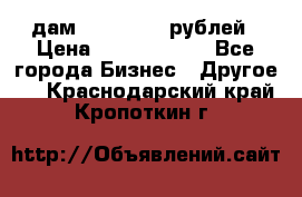 дам 30 000 000 рублей › Цена ­ 17 000 000 - Все города Бизнес » Другое   . Краснодарский край,Кропоткин г.